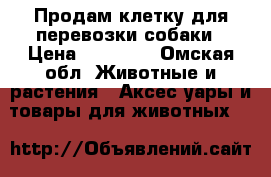 Продам клетку для перевозки собаки › Цена ­ 12 000 - Омская обл. Животные и растения » Аксесcуары и товары для животных   